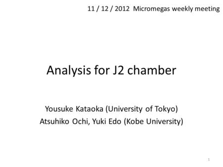 Analysis for J2 chamber Yousuke Kataoka (University of Tokyo) Atsuhiko Ochi, Yuki Edo (Kobe University) 11 / 12 / 2012 Micromegas weekly meeting 1.