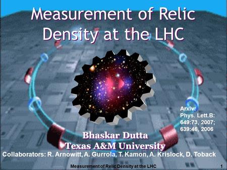 Measurement of Relic Density at the LHC1 Bhaskar Dutta Texas A&M University Bhaskar Dutta Texas A&M University Measurement of Relic Density at the LHC.
