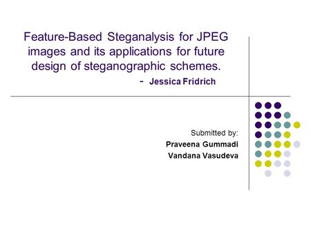 Feature-Based Steganalysis for JPEG images and its applications for future design of steganographic schemes. - Jessica Fridrich Submitted by: Praveena.