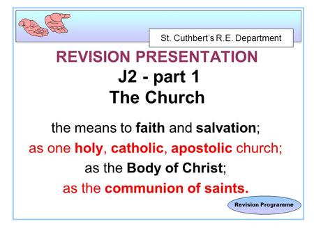 St. Cuthbert’s R.E. Department Revision Programme REVISION PRESENTATION J2 - part 1 The Church the means to faith and salvation; as one holy, catholic,