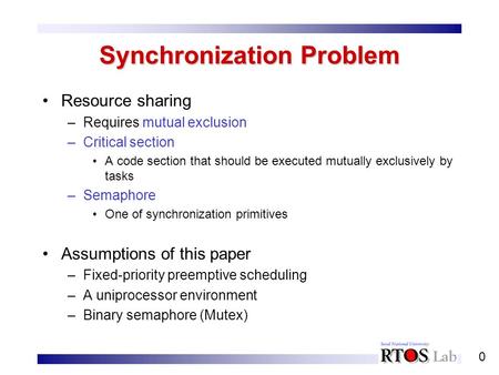 0 Synchronization Problem Resource sharing –Requires mutual exclusion –Critical section A code section that should be executed mutually exclusively by.