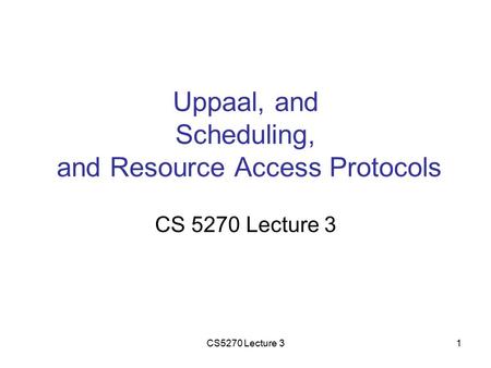 CS5270 Lecture 31 Uppaal, and Scheduling, and Resource Access Protocols CS 5270 Lecture 3.