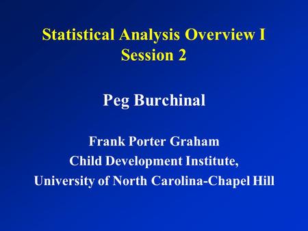 Statistical Analysis Overview I Session 2 Peg Burchinal Frank Porter Graham Child Development Institute, University of North Carolina-Chapel Hill.