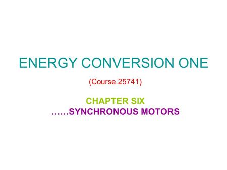 ENERGY CONVERSION ONE (Course 25741) CHAPTER SIX ……SYNCHRONOUS MOTORS.