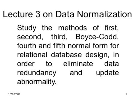 1/22/20091 Study the methods of first, second, third, Boyce-Codd, fourth and fifth normal form for relational database design, in order to eliminate data.