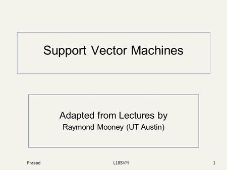 PrasadL18SVM1 Support Vector Machines Adapted from Lectures by Raymond Mooney (UT Austin)