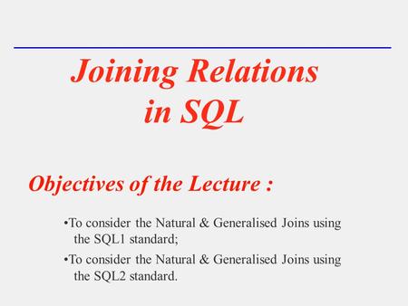 Joining Relations in SQL Objectives of the Lecture : To consider the Natural & Generalised Joins using the SQL1 standard; To consider the Natural & Generalised.