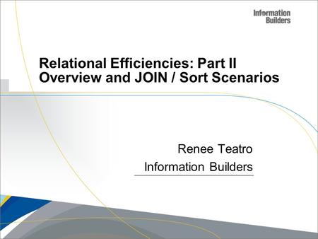 Copyright 2007, Information Builders. Slide 1 Relational Efficiencies: Part II Overview and JOIN / Sort Scenarios Renee Teatro Information Builders.