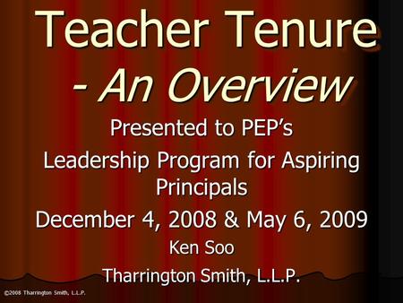 Teacher Tenure - An Overview Presented to PEP’s Leadership Program for Aspiring Principals December 4, 2008 & May 6, 2009 Ken Soo Tharrington Smith, L.L.P.