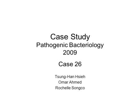 Case Study Pathogenic Bacteriology 2009 Case 26 Tsung-Han Hsieh Omar Ahmed Rochelle Songco.