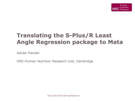 SUG London 2007 Least Angle Regression Translating the S-Plus/R Least Angle Regression package to Mata Adrian Mander MRC-Human Nutrition Research Unit,