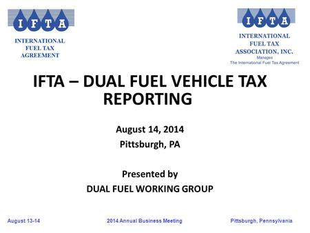 August 13-14Pittsburgh, Pennsylvania 2014 Annual Business Meeting IFTA – DUAL FUEL VEHICLE TAX REPORTING August 14, 2014 Pittsburgh, PA Presented by DUAL.