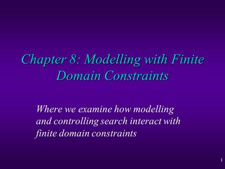 1 Chapter 8: Modelling with Finite Domain Constraints Where we examine how modelling and controlling search interact with finite domain constraints.