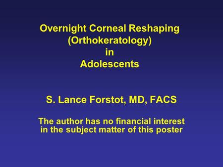 Overnight Corneal Reshaping (Orthokeratology) in Adolescents S. Lance Forstot, MD, FACS The author has no financial interest in the subject matter of this.