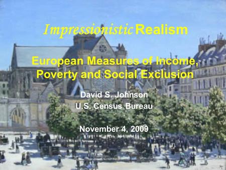 Impressionistic Realism European Measures of Income, Poverty and Social Exclusion David S. Johnson U.S. Census Bureau November 4, 2009.