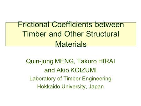 Frictional Coefficients between Timber and Other Structural Materials Quin-jung MENG, Takuro HIRAI and Akio KOIZUMI Laboratory of Timber Engineering Hokkaido.
