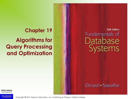 Copyright © 2011 Pearson Education, Inc. Publishing as Pearson Addison-Wesley Chapter 19 Algorithms for Query Processing and Optimization.
