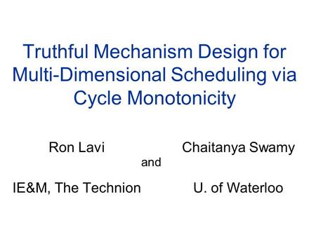 Truthful Mechanism Design for Multi-Dimensional Scheduling via Cycle Monotonicity Ron Lavi IE&M, The Technion Chaitanya Swamy U. of Waterloo and.