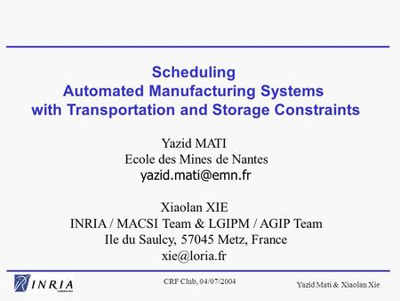 Yazid Mati & Xiaolan Xie CRF Club, 04/07/2004 Scheduling Automated Manufacturing Systems with Transportation and Storage Constraints Yazid MATI Ecole des.
