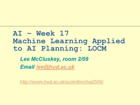 AI – Week 17 Machine Learning Applied to AI Planning: LOCM Lee McCluskey, room 2/09