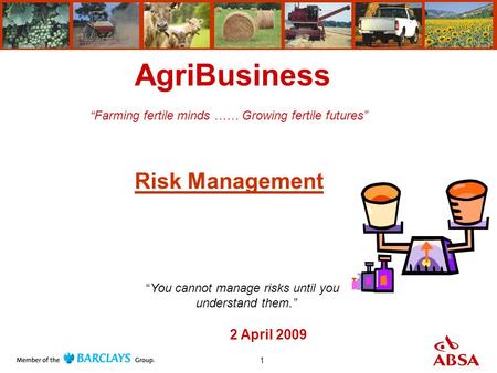 1 AgriBusiness “Farming fertile minds …… Growing fertile futures” Risk Management 2 April 2009 “You cannot manage risks until you understand them.”