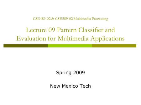 CSE489-02 & CSE589-02 Multimedia Processing Lecture 09 Pattern Classifier and Evaluation for Multimedia Applications Spring 2009 New Mexico Tech.