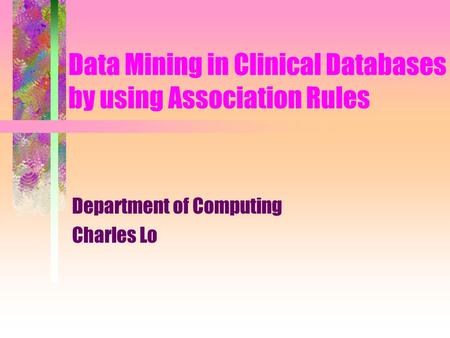 Data Mining in Clinical Databases by using Association Rules Department of Computing Charles Lo.