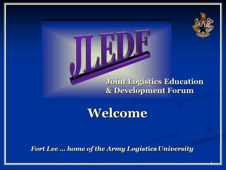 1 Joint Logistics Education & Development Forum Welcome Fort Lee … home of the Army Logistics University.
