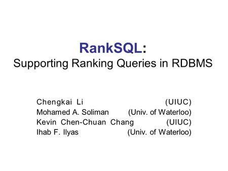 RankSQL: Supporting Ranking Queries in RDBMS Chengkai Li (UIUC) Mohamed A. Soliman (Univ. of Waterloo) Kevin Chen-Chuan Chang (UIUC) Ihab F. Ilyas (Univ.