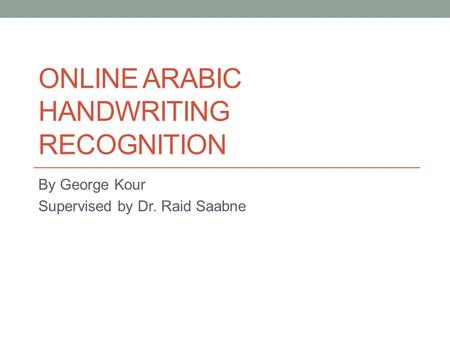 ONLINE ARABIC HANDWRITING RECOGNITION By George Kour Supervised by Dr. Raid Saabne.