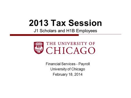 Financial Services - Payroll University of Chicago February 18, 2014 2013 Tax Session J1 Scholars and H1B Employees.