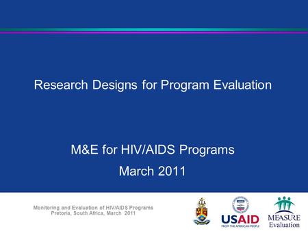 Monitoring and Evaluation of HIV/AIDS Programs Pretoria, South Africa, March 2011 Research Designs for Program Evaluation M&E for HIV/AIDS Programs March.