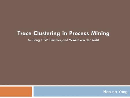 Han-na Yang Trace Clustering in Process Mining M. Song, C.W. Gunther, and W.M.P. van der Aalst.