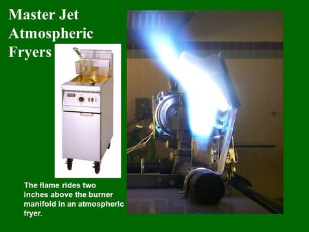 Master Jet Atmospheric Fryers The flame rides two inches above the burner manifold in an atmospheric fryer.