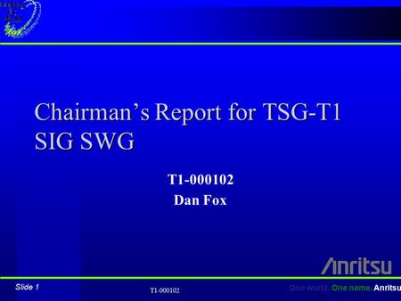 Slide 1 One world. One name. Anritsu T1-000102 Chairman’s Report for TSG-T1 SIG SWG T1-000102 Dan Fox.