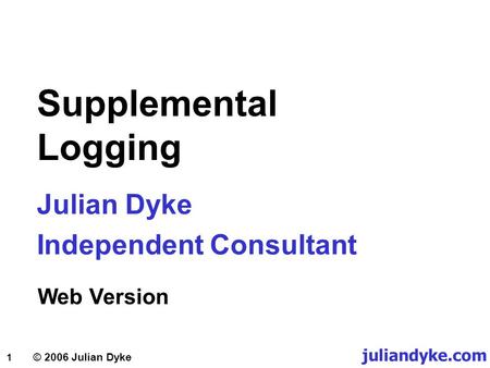 1 © 2006 Julian Dyke Supplemental Logging Julian Dyke Independent Consultant juliandyke.com Web Version.