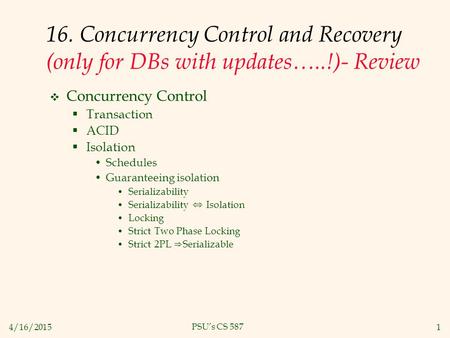 4/16/20151 PSU’s CS 587 16. Concurrency Control and Recovery (only for DBs with updates…..!)- Review  Concurrency Control  Transaction  ACID  Isolation.