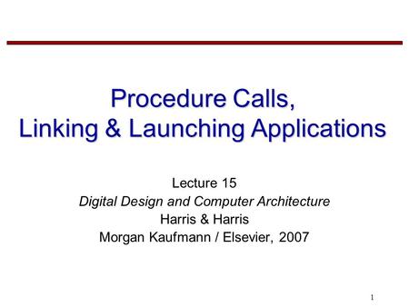 1 Procedure Calls, Linking & Launching Applications Lecture 15 Digital Design and Computer Architecture Harris & Harris Morgan Kaufmann / Elsevier, 2007.