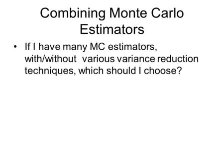 Combining Monte Carlo Estimators If I have many MC estimators, with/without various variance reduction techniques, which should I choose?