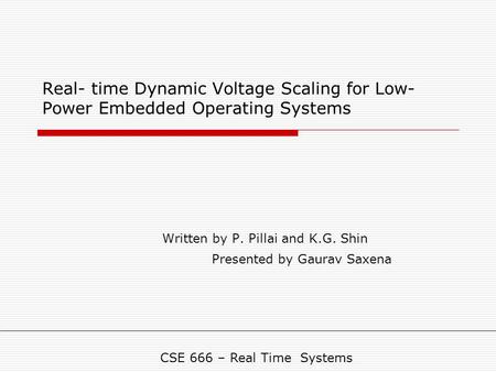 Real- time Dynamic Voltage Scaling for Low- Power Embedded Operating Systems Written by P. Pillai and K.G. Shin Presented by Gaurav Saxena CSE 666 – Real.