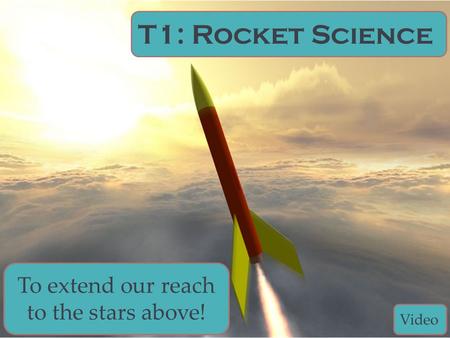 T1: Rocket Science To extend our reach to the stars above! Video.