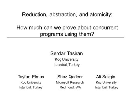 Reduction, abstraction, and atomicity: How much can we prove about concurrent programs using them? Serdar Tasiran Koç University Istanbul, Turkey Tayfun.