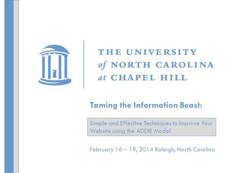 February 16 – 19, 2014 Raleigh, North Carolina Taming the Information Beast: Simple and Effective Techniques to Improve Your Website using the ADDIE Model.