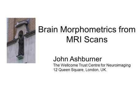 Brain Morphometrics from MRI Scans John Ashburner The Wellcome Trust Centre for Neuroimaging 12 Queen Square, London, UK.
