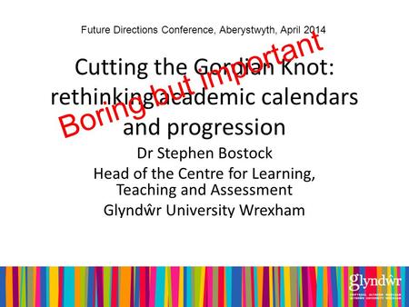 Cutting the Gordian Knot: rethinking academic calendars and progression Dr Stephen Bostock Head of the Centre for Learning, Teaching and Assessment Glyndŵr.