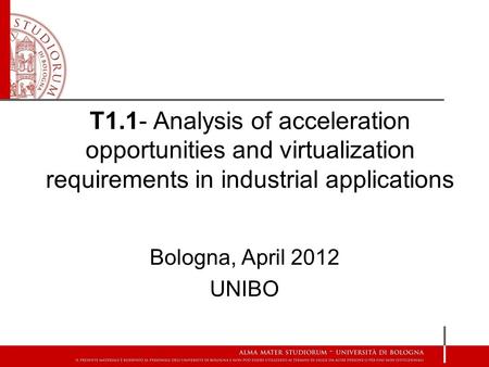 T1.1- Analysis of acceleration opportunities and virtualization requirements in industrial applications Bologna, April 2012 UNIBO.