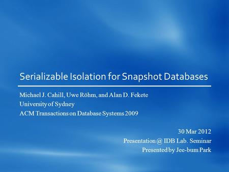 Serializable Isolation for Snapshot Databases Michael J. Cahill, Uwe Röhm, and Alan D. Fekete University of Sydney ACM Transactions on Database Systems.