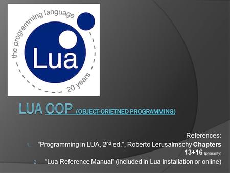 References: 1. “Programming in LUA, 2 nd ed.”, Roberto Lerusalmschy Chapters 13+16 (primarily) 2. “Lua Reference Manual” (included in Lua installation.