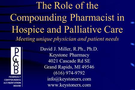 The Role of the Compounding Pharmacist in Hospice and Palliative Care Meeting unique physician and patient needs David J. Miller, R.Ph., Ph.D. Keystone.