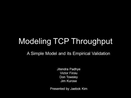 Modeling TCP Throughput Jitendra Padhye Victor Firoiu Don Towsley Jim Kurose Presented by Jaebok Kim A Simple Model and its Empirical Validation.